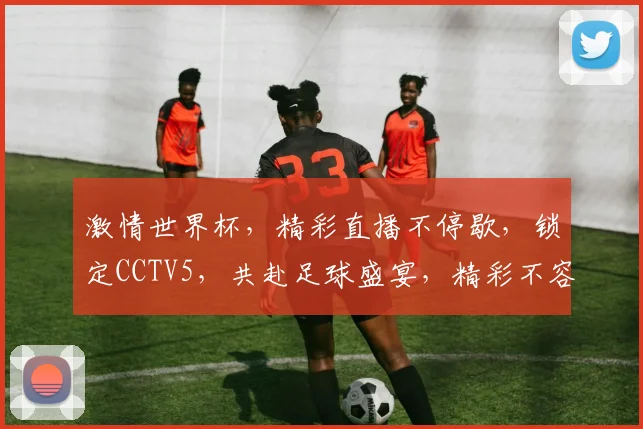 激情世界杯，精彩直播不停歇，锁定CCTV5，共赴足球盛宴，精彩不容错过