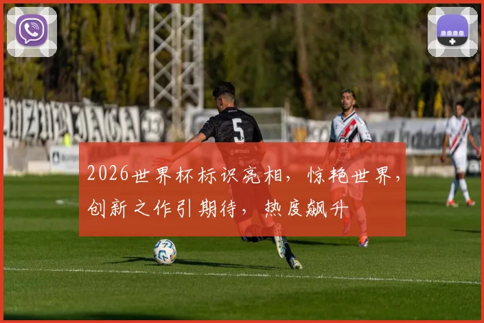 2026世界杯标识亮相，惊艳世界，创新之作引期待，热度飙升