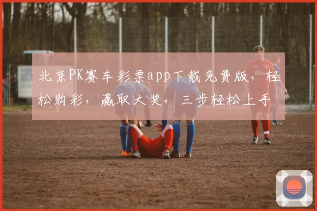 北京PK赛车彩票app下载免费版，轻松购彩，赢取大奖，三步轻松上手，不容错过