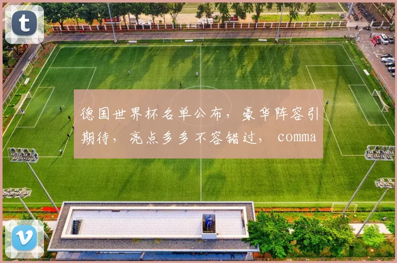 德国世界杯名单公布，豪华阵容引期待，亮点多多不容错过， commas分隔