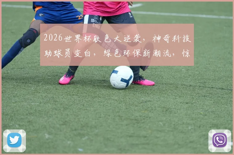 2026世界杯肤色大逆袭，神奇科技助球员变白，绿色环保新潮流，惊喜连连