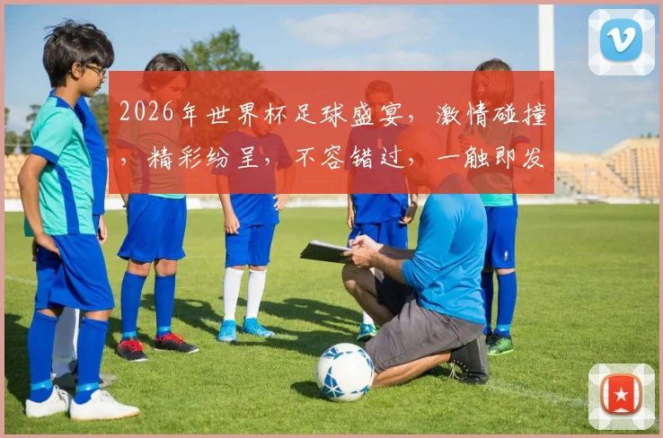 2026年世界杯足球盛宴，激情碰撞，精彩纷呈，不容错过，一触即发