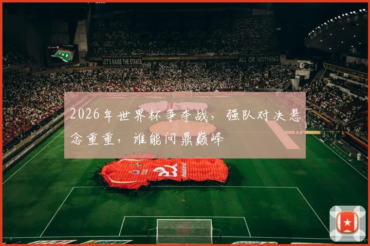 2026年世界杯争夺战，强队对决悬念重重，谁能问鼎巅峰
