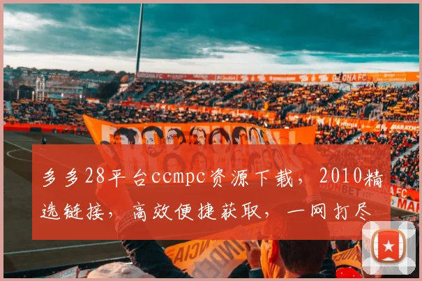 多多28平台ccmpc资源下载，2010精选链接，高效便捷获取，一网打尽