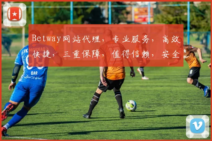 Betway网站代理，专业服务，高效快捷，三重保障，值得信赖，安全可靠，首选平台