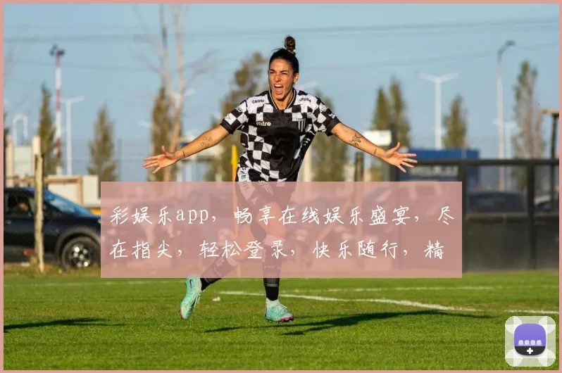 彩娱乐app，畅享在线娱乐盛宴，尽在指尖，轻松登录，快乐随行，精彩不断