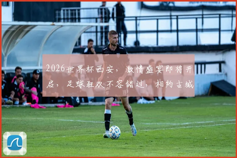 2026世界杯西安，激情盛宴即将开启，足球狂欢不容错过，相约古城