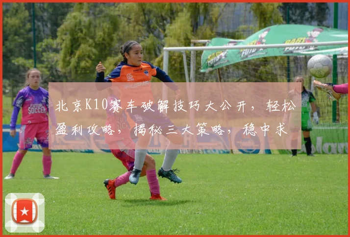 北京K10赛车破解技巧大公开，轻松盈利攻略，揭秘三大策略，稳中求胜