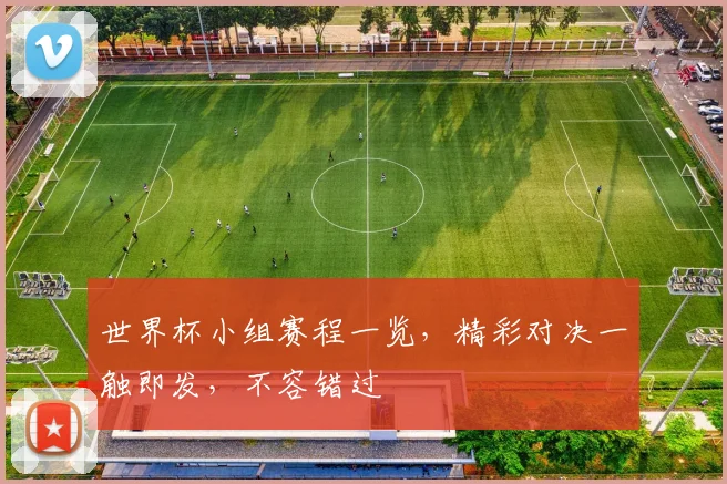 世界杯小组赛程一览，精彩对决一触即发，不容错过