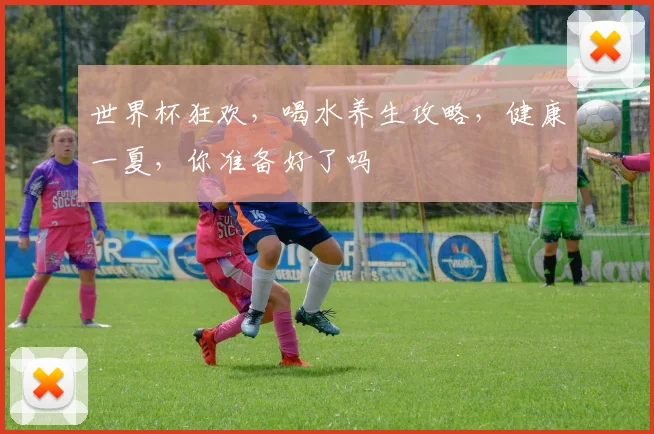 世界杯狂欢，喝水养生攻略，健康一夏，你准备好了吗