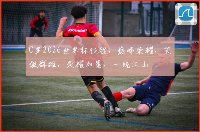 C罗2026世界杯征程，巅峰荣耀，笑傲群雄，荣耀加冕，一统江山
