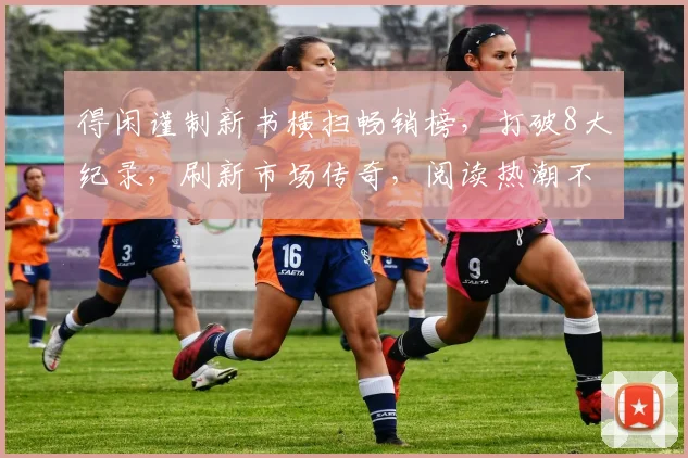 得闲谨制新书横扫畅销榜，打破8大纪录，刷新市场传奇，阅读热潮不断