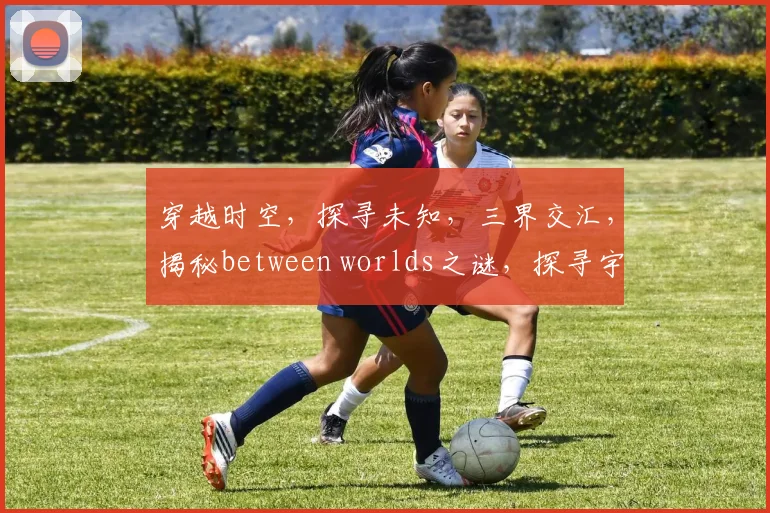 穿越时空，探寻未知，三界交汇，揭秘between worlds之谜，探寻宇宙奥秘。