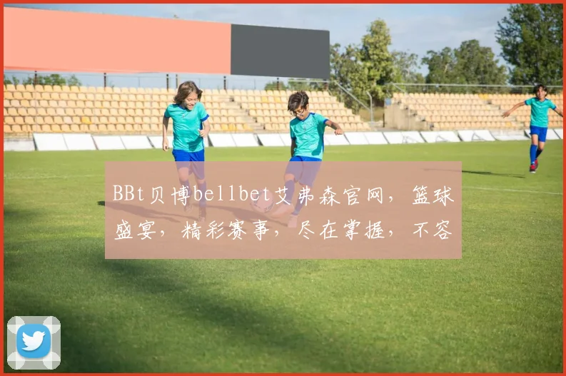 BBt贝博bellbet艾弗森官网，篮球盛宴，精彩赛事，尽在掌握，不容错过