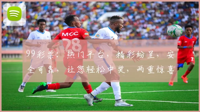 99彩票：热门平台，精彩纷呈，安全可靠，让您轻松中奖，两重惊喜，不容错过